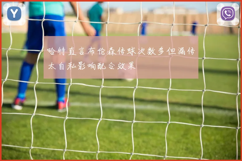 哈特直言布伦森传球次数多但漏传太自私影响配合效果