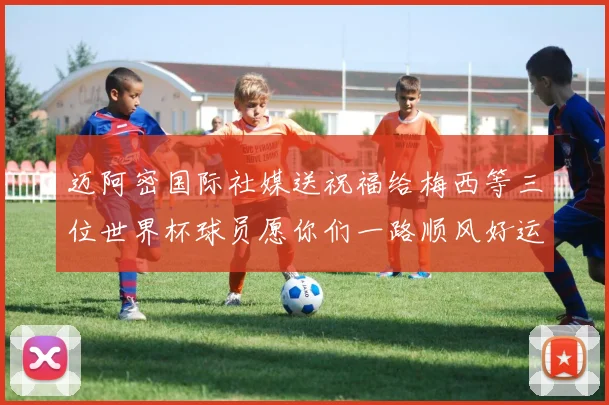 迈阿密国际社媒送祝福给梅西等三位世界杯球员愿你们一路顺风好运常伴