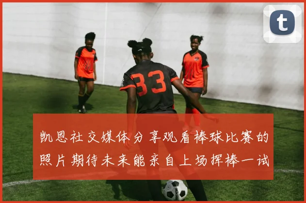 凯恩社交媒体分享观看棒球比赛的照片期待未来能亲自上场挥棒一试