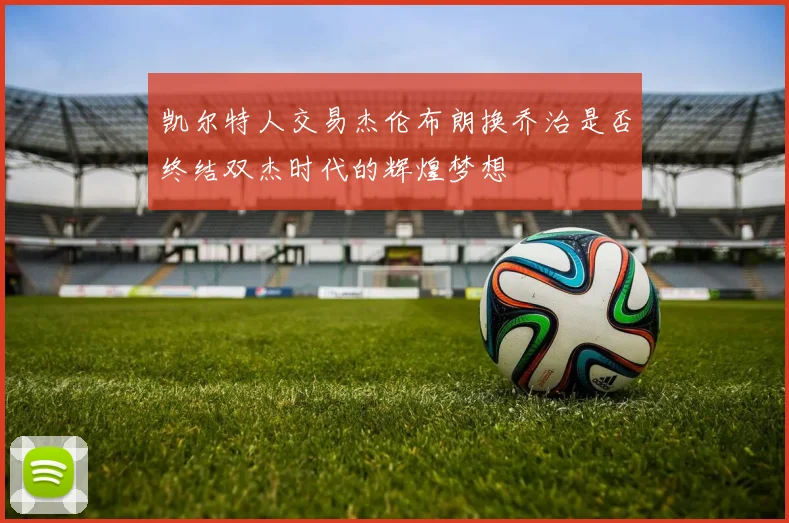 凯尔特人交易杰伦布朗换乔治是否终结双杰时代的辉煌梦想