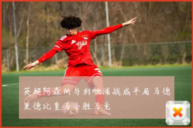 英超阿森纳与利物浦战成平局马德里德比皇马小胜马竞