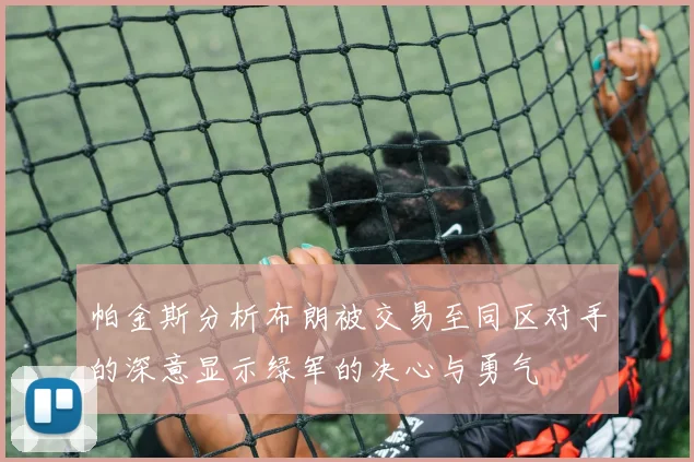 帕金斯分析布朗被交易至同区对手的深意显示绿军的决心与勇气