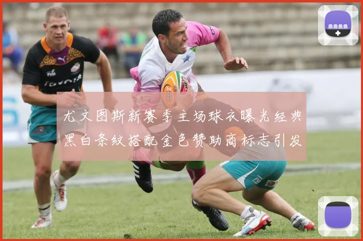 尤文图斯新赛季主场球衣曝光经典黑白条纹搭配金色赞助商标志引发期待