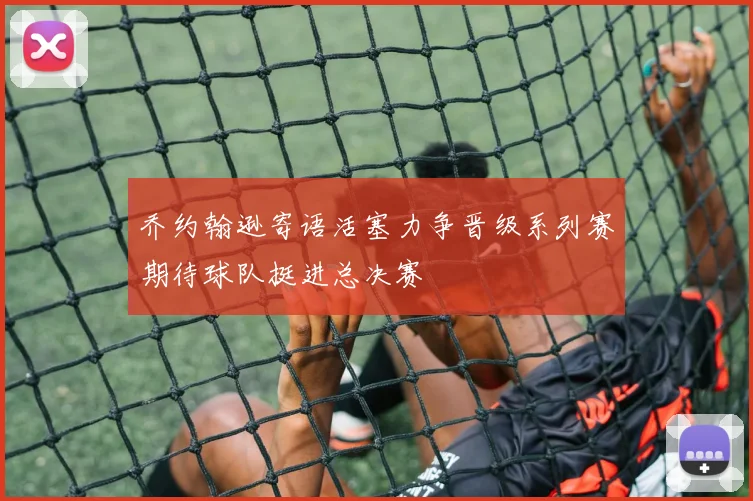 乔约翰逊寄语活塞力争晋级系列赛期待球队挺进总决赛