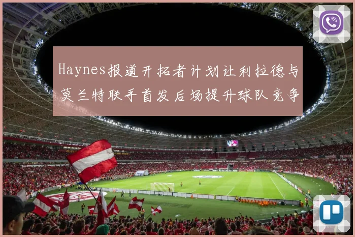 Haynes报道开拓者计划让利拉德与莫兰特联手首发后场提升球队竞争力