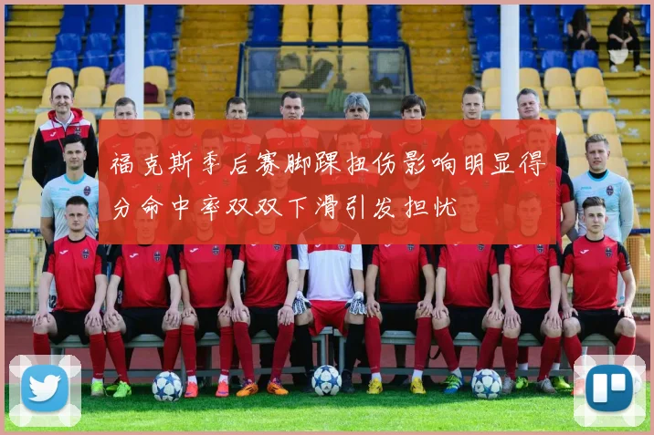 福克斯季后赛脚踝扭伤影响明显得分命中率双双下滑引发担忧