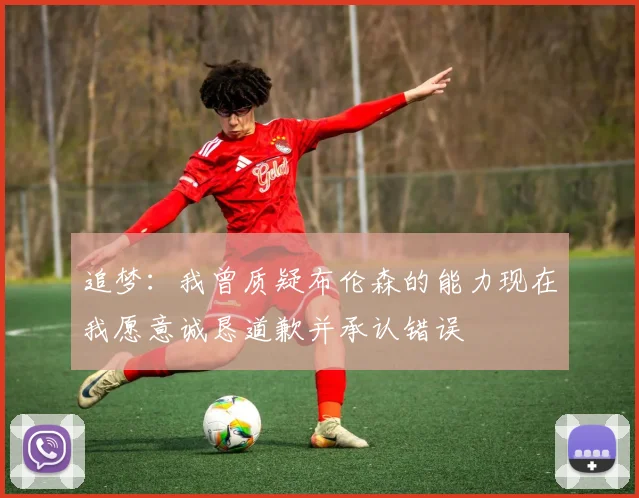 追梦：我曾质疑布伦森的能力现在我愿意诚恳道歉并承认错误