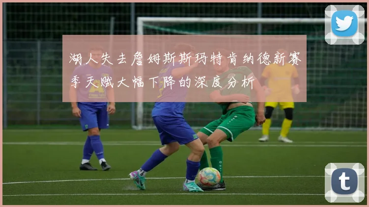 湖人失去詹姆斯斯玛特肯纳德新赛季天赋大幅下降的深度分析