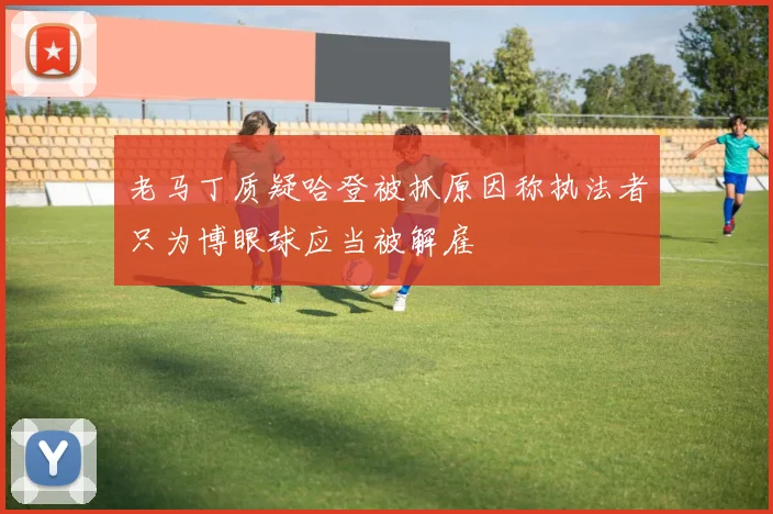 老马丁质疑哈登被抓原因称执法者只为博眼球应当被解雇