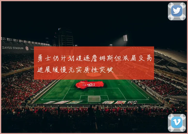 勇士仍计划追逐詹姆斯但浓眉交易进展缓慢无实质性突破