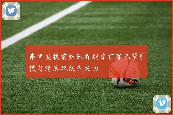 弗里克提前归队备战季前赛巴萨引援与清洗双线齐发力
