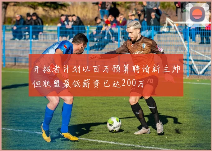 开拓者计划以百万预算聘请新主帅但联盟最低薪资已达200万