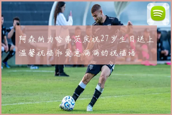 阿森纳为哈弗茨庆祝27岁生日送上温馨祝福和爱意满满的祝福语