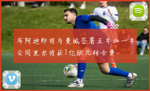 布阿迪即将与曼城签署五年加一年合同里尔将获1亿欧元转会费
