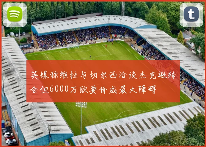 英媒称维拉与切尔西洽谈杰克逊转会但6000万欧要价成最大障碍