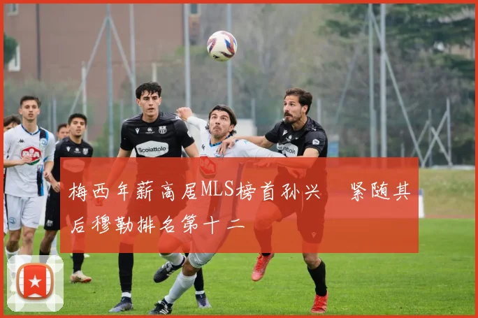 梅西年薪高居MLS榜首孙兴慜紧随其后穆勒排名第十二