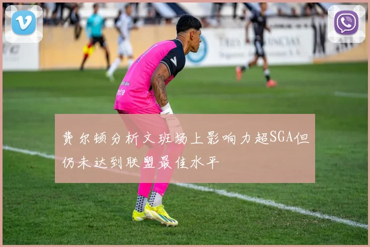 费尔顿分析文班场上影响力超SGA但仍未达到联盟最佳水平