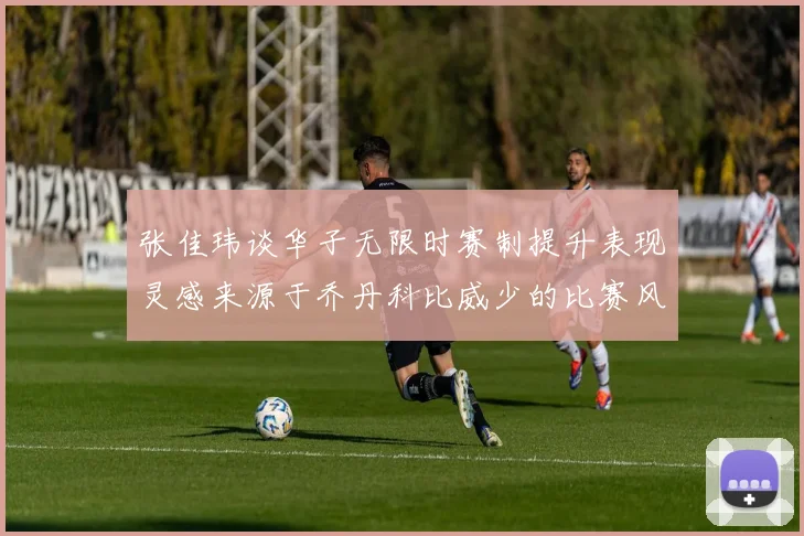张佳玮谈华子无限时赛制提升表现灵感来源于乔丹科比威少的比赛风格