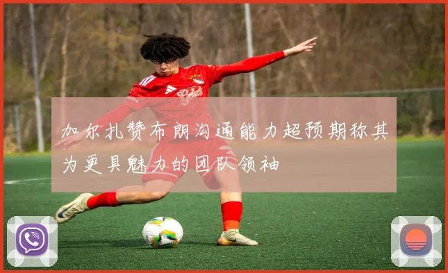 加尔扎赞布朗沟通能力超预期称其为更具魅力的团队领袖