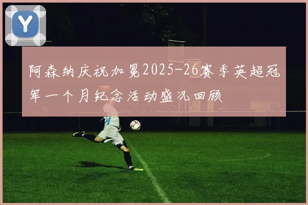 阿森纳庆祝加冕2025-26赛季英超冠军一个月纪念活动盛况回顾