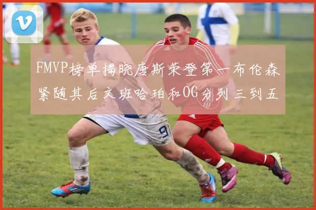 FMVP榜单揭晓唐斯荣登第一布伦森紧随其后文班哈珀和OG分列三到五位