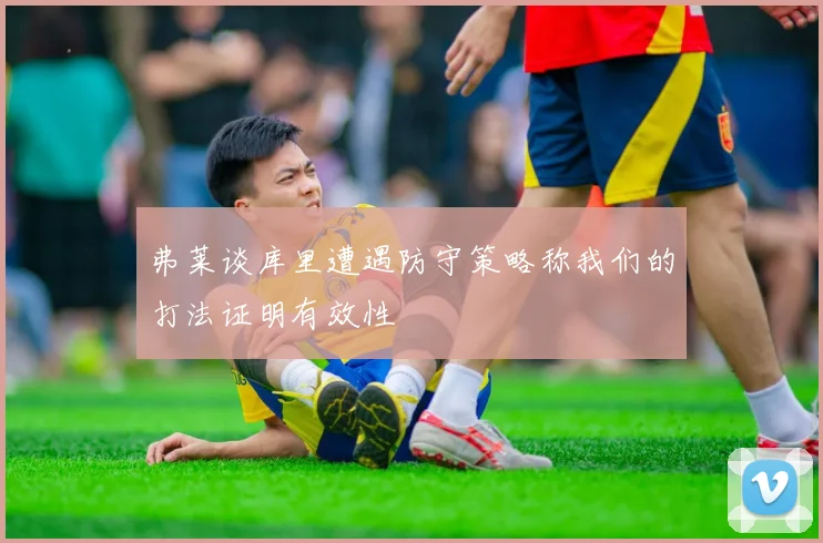 弗莱谈库里遭遇防守策略称我们的打法证明有效性