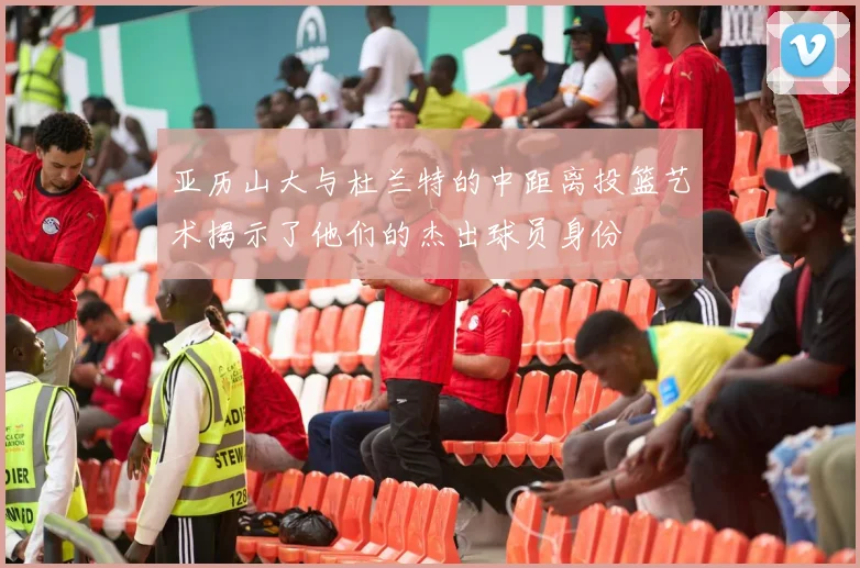 亚历山大与杜兰特的中距离投篮艺术揭示了他们的杰出球员身份