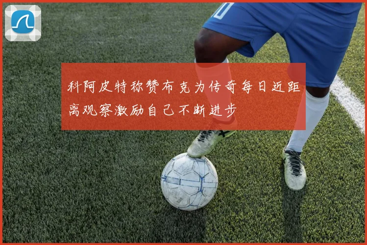 科阿皮特称赞布克为传奇每日近距离观察激励自己不断进步