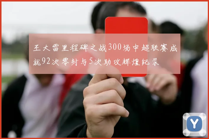 王大雷里程碑之战300场中超联赛成就92次零封与5次助攻辉煌纪录