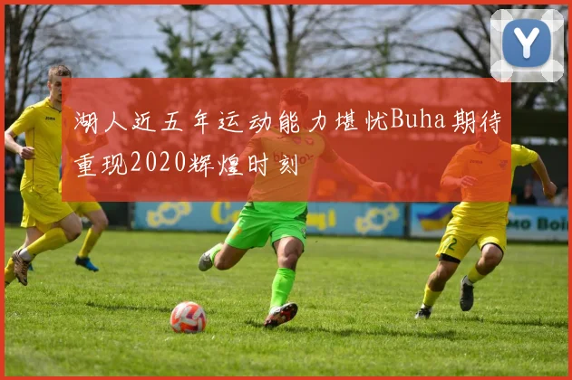 湖人近五年运动能力堪忧Buha期待重现2020辉煌时刻