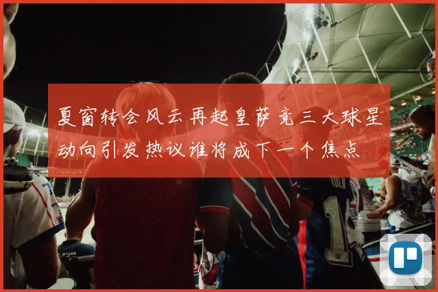 夏窗转会风云再起皇萨竞三大球星动向引发热议谁将成下一个焦点