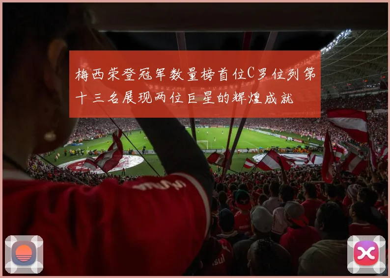 梅西荣登冠军数量榜首位C罗位列第十三名展现两位巨星的辉煌成就